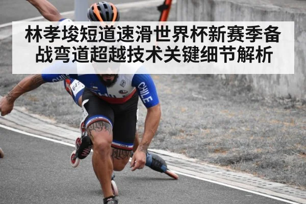 林孝埈短道速滑世界杯新赛季备战弯道超越技术关键细节解析