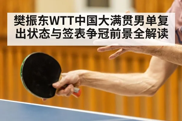 樊振东WTT中国大满贯男单复出状态与签表争冠前景全解读