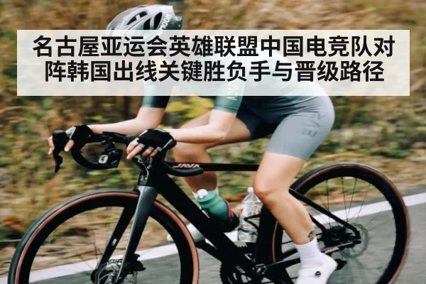名古屋亚运会英雄联盟中国电竞队对阵韩国出线关键胜负手与晋级路径