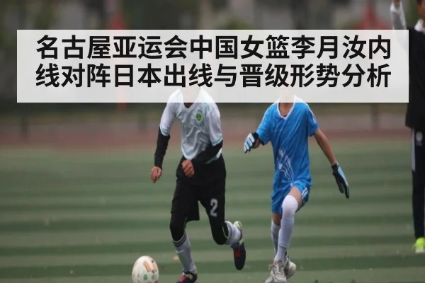 名古屋亚运会中国女篮李月汝内线对阵日本出线与晋级形势分析