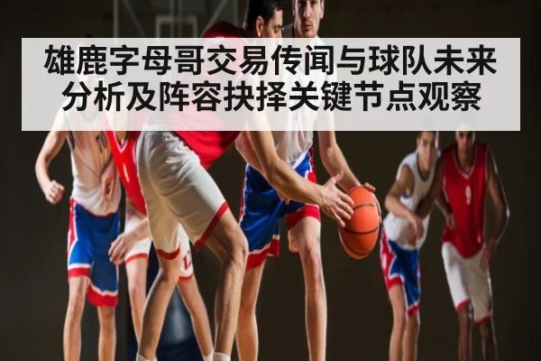 雄鹿字母哥交易传闻与球队未来分析及阵容抉择关键节点观察