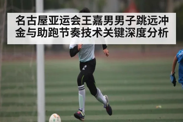 名古屋亚运会王嘉男男子跳远冲金与助跑节奏技术关键深度分析