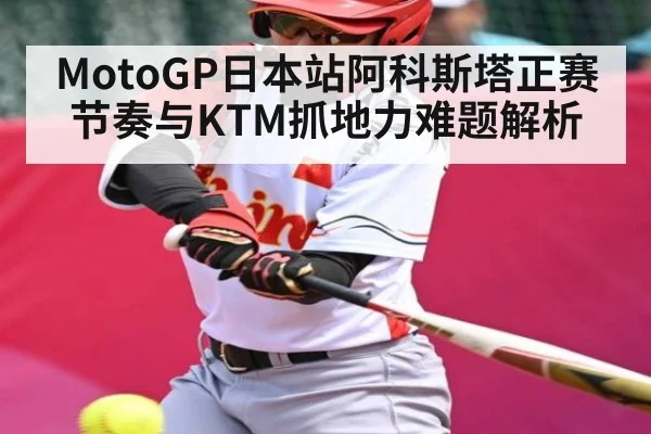 MotoGP日本站阿科斯塔正赛节奏与KTM抓地力难题解析