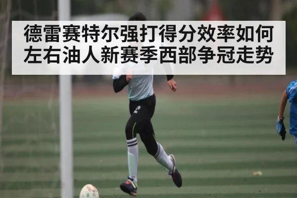 德雷赛特尔强打得分效率如何左右油人新赛季西部争冠走势