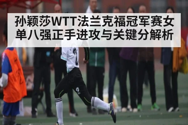 孙颖莎WTT法兰克福冠军赛女单八强正手进攻与关键分解析