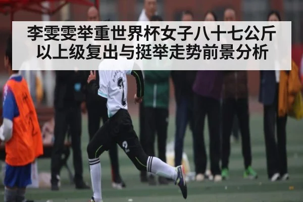 李雯雯举重世界杯女子八十七公斤以上级复出与挺举走势前景分析