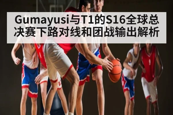 Gumayusi与T1的S16全球总决赛下路对线和团战输出解析