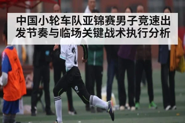中国小轮车队亚锦赛男子竞速出发节奏与临场关键战术执行分析
