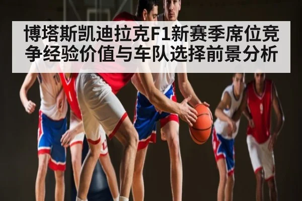 博塔斯凯迪拉克F1新赛季席位竞争经验价值与车队选择前景分析